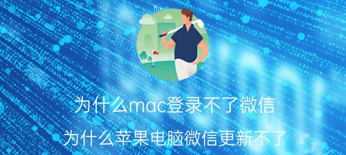 为什么mac登录不了微信 为什么苹果电脑微信更新不了？